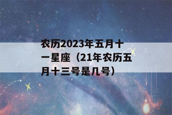 农历2023年五月十一星座（21年农历五月十三号是几号）