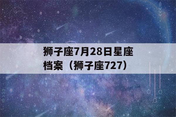 狮子座7月28日星座档案（狮子座727）