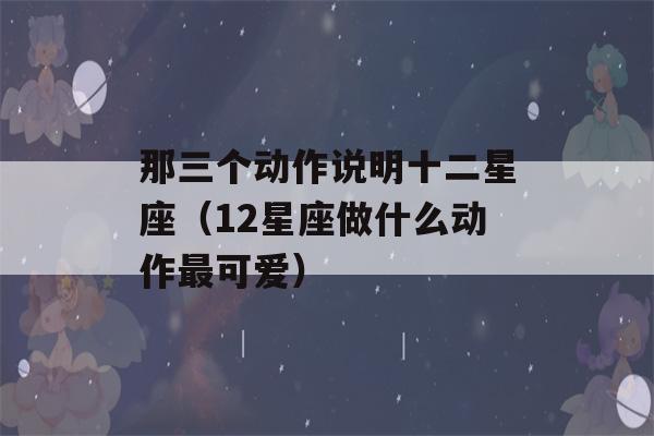 那三个动作说明十二星座（12星座做什么动作最可爱）