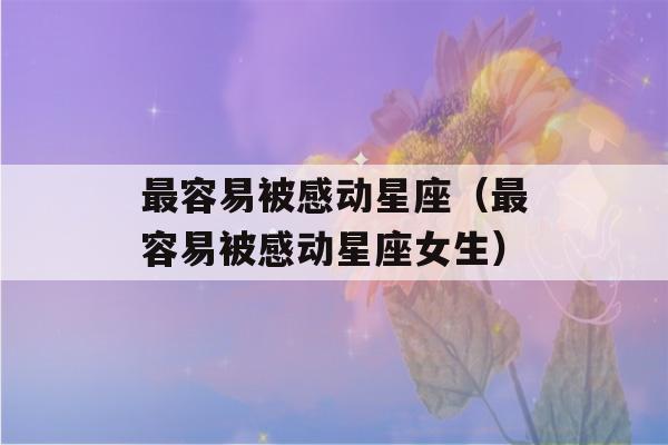 最容易被感动星座（最容易被感动星座女生）