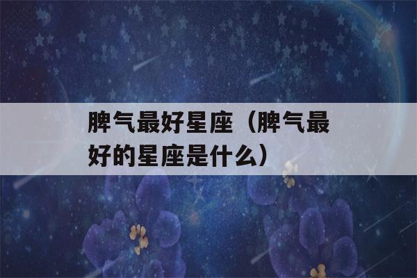 脾气最好星座（脾气最好的星座是什么）