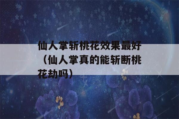 仙人掌斩桃花效果最好（仙人掌真的能斩断桃花劫吗）