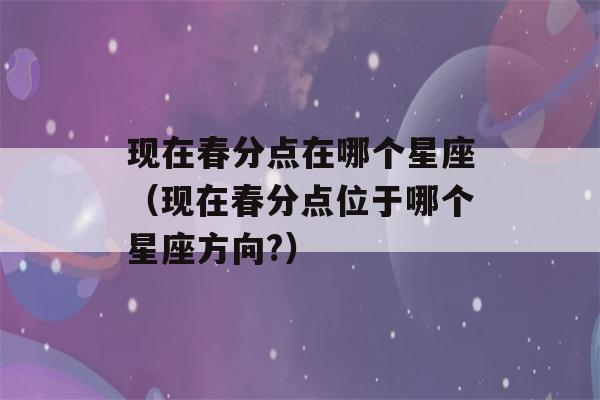 现在春分点在哪个星座（现在春分点位于哪个星座方向?）