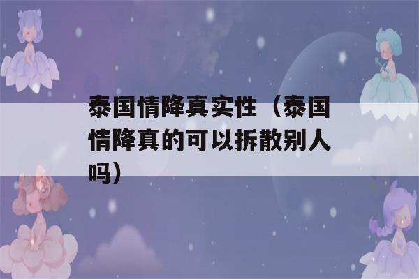 泰国情降真实性（泰国情降真的可以拆散别人吗）