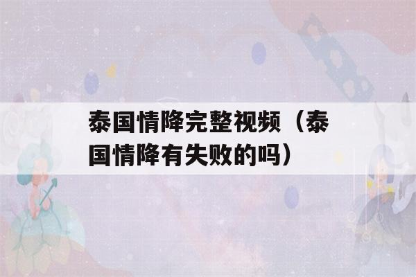 泰国情降完整视频（泰国情降有失败的吗）