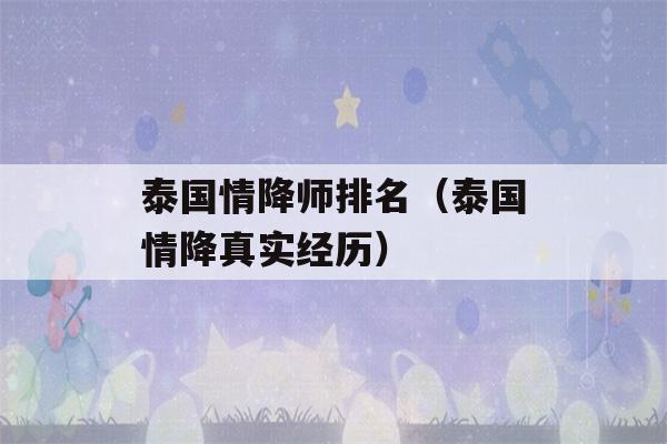 泰国情降师排名（泰国情降真实经历）