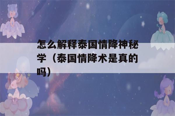 怎么解释泰国情降神秘学（泰国情降术是真的吗）