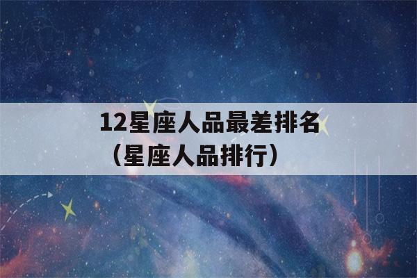 12星座人品最差排名（星座人品排行）