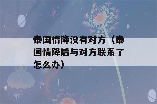 泰国情降没有对方（泰国情降后与对方联系了怎么办）