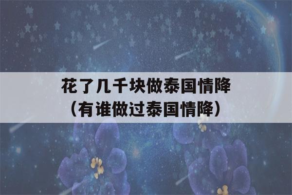 花了几千块做泰国情降（有谁做过泰国情降）