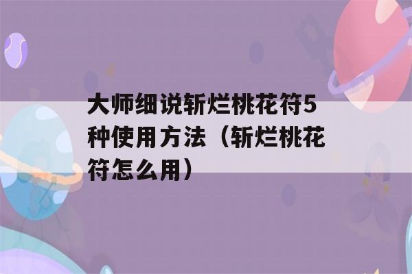 大师细说斩烂桃花符5种使用方法（斩烂桃花符怎么用）