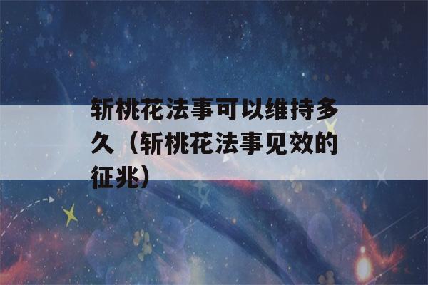 斩桃花法事可以维持多久（斩桃花法事见效的征兆）