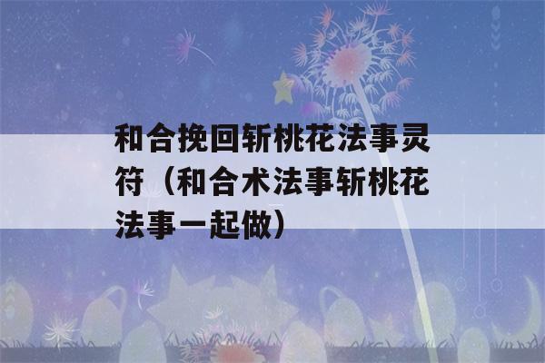 和合挽回斩桃花法事灵符（和合术法事斩桃花法事一起做）