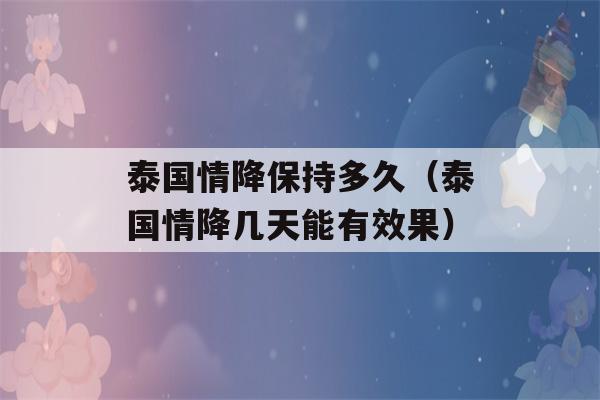 泰国情降保持多久（泰国情降几天能有效果）