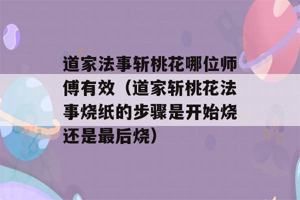 道家法事斩桃花哪位师傅有效（道家斩桃花法事烧纸的步骤是开始烧还是最后烧）