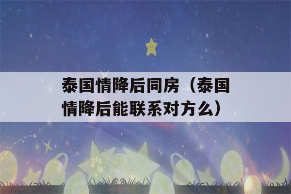 泰国情降后同房（泰国情降后能联系对方么）