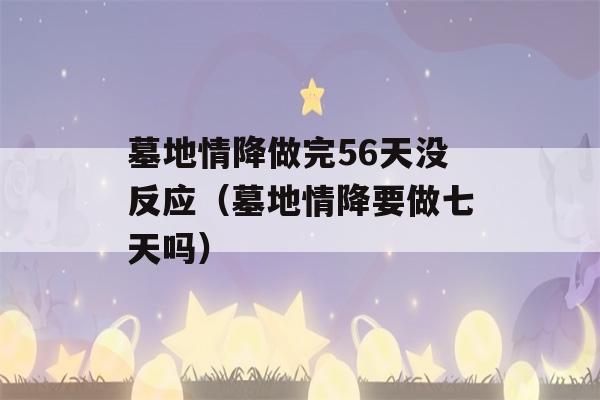 墓地情降做完56天没反应（墓地情降要做七天吗）