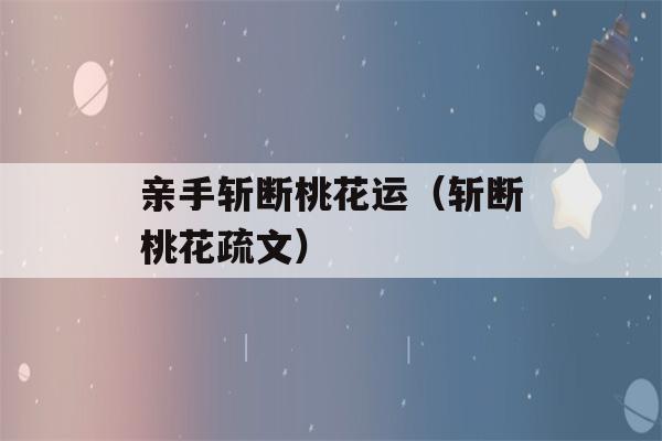 亲手斩断桃花运（斩断桃花疏文）