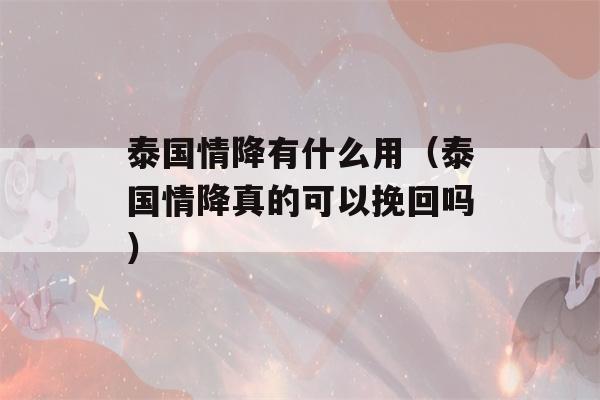 泰国情降有什么用（泰国情降真的可以挽回吗）