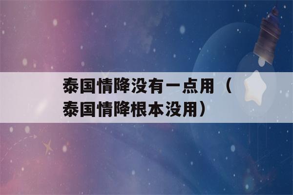 泰国情降没有一点用（泰国情降根本没用）