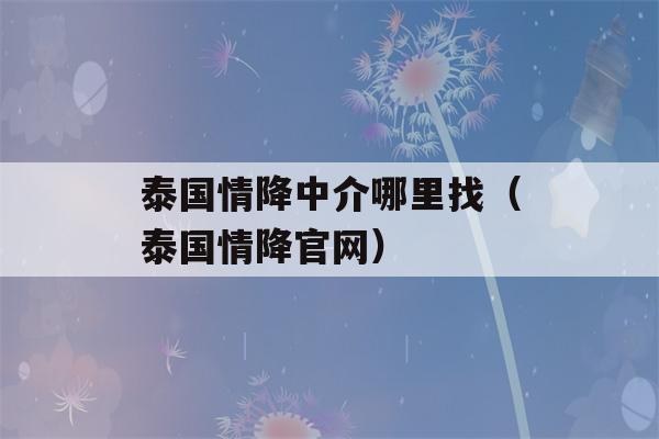 泰国情降中介哪里找（泰国情降官网）