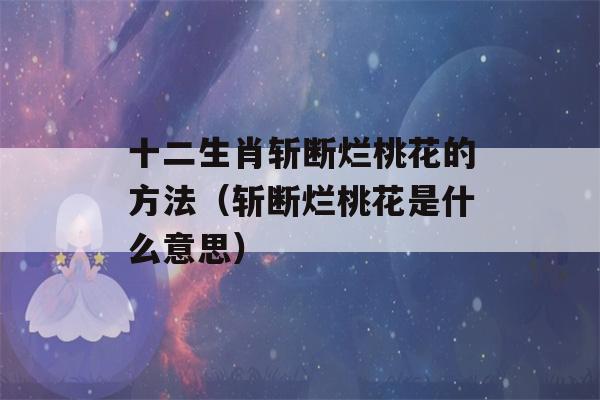 十二生肖斩断烂桃花的方法（斩断烂桃花是什么意思）