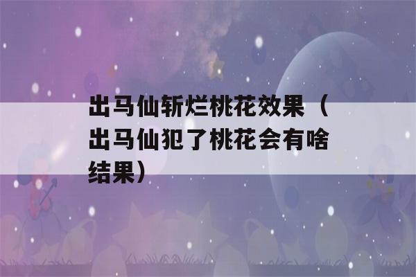 出马仙斩烂桃花效果（出马仙犯了桃花会有啥结果）