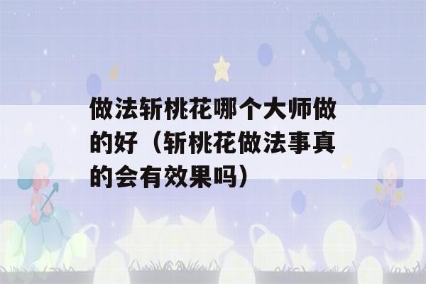 做法斩桃花哪个大师做的好（斩桃花做法事真的会有效果吗）