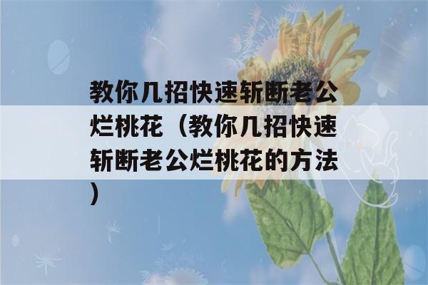 教你几招快速斩断老公烂桃花（教你几招快速斩断老公烂桃花的方法）