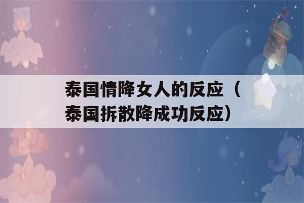 泰国情降女人的反应（泰国拆散降成功反应）