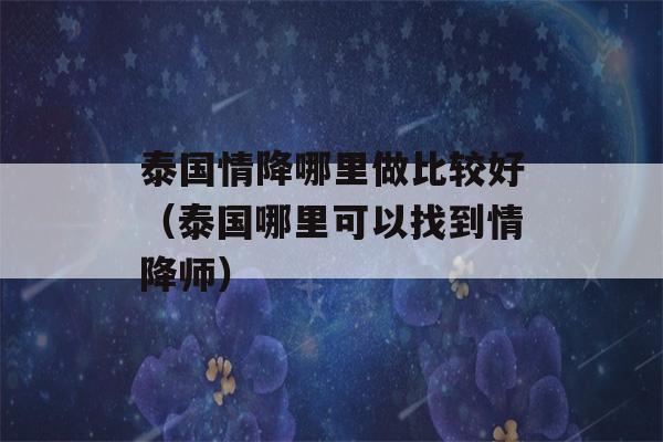 泰国情降哪里做比较好（泰国哪里可以找到情降师）