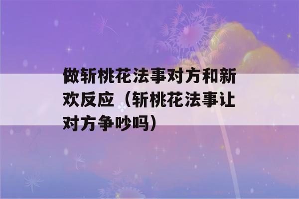 做斩桃花法事对方和新欢反应（斩桃花法事让对方争吵吗）