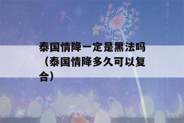 泰国情降一定是黑法吗（泰国情降多久可以复合）