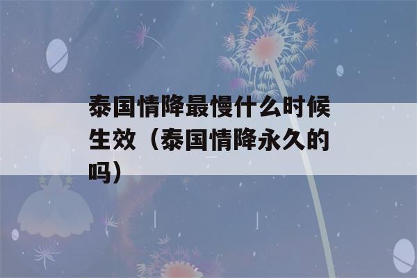 泰国情降最慢什么时候生效（泰国情降永久的吗）