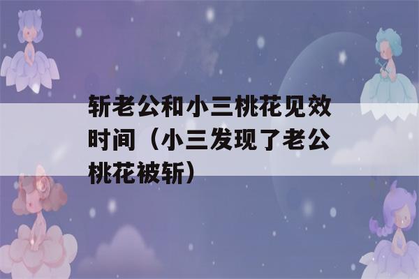 斩老公和小三桃花见效时间（小三发现了老公桃花被斩）