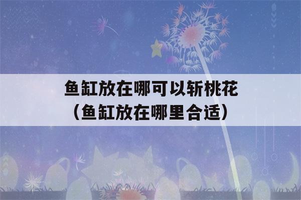 鱼缸放在哪可以斩桃花（鱼缸放在哪里合适）