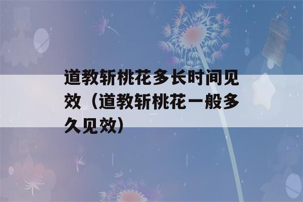 道教斩桃花多长时间见效（道教斩桃花一般多久见效）