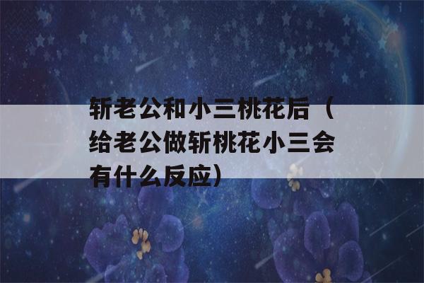 斩老公和小三桃花后（给老公做斩桃花小三会有什么反应）