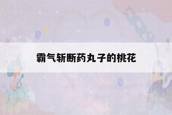 霸气斩断药丸子的桃花