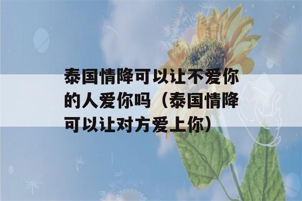 泰国情降可以让不爱你的人爱你吗（泰国情降可以让对方爱上你）