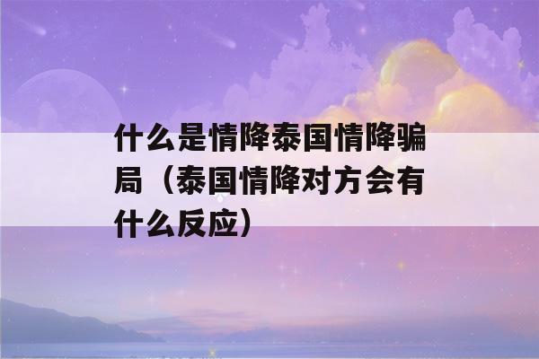 什么是情降泰国情降骗局（泰国情降对方会有什么反应）