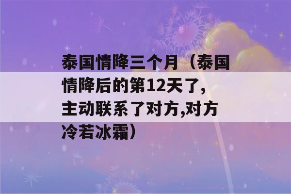 泰国情降三个月（泰国情降后的第12天了,主动联系了对方,对方冷若冰霜）