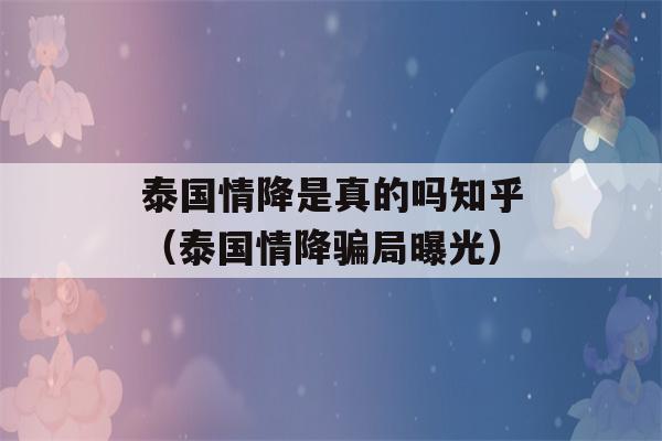 泰国情降是真的吗知乎（泰国情降骗局曝光）