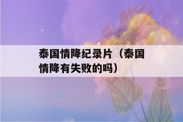 泰国情降纪录片（泰国情降有失败的吗）