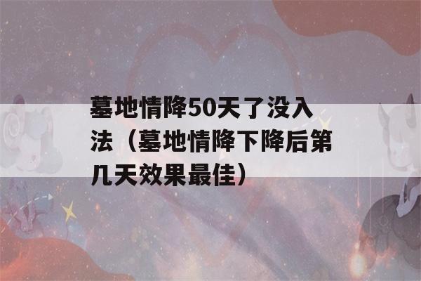 墓地情降50天了没入法（墓地情降下降后第几天效果最佳）