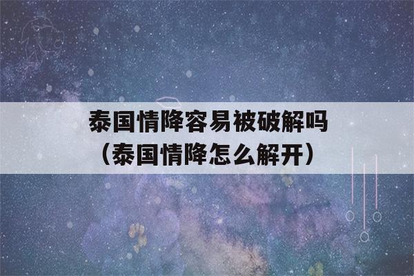 泰国情降容易被破解吗（泰国情降怎么解开）