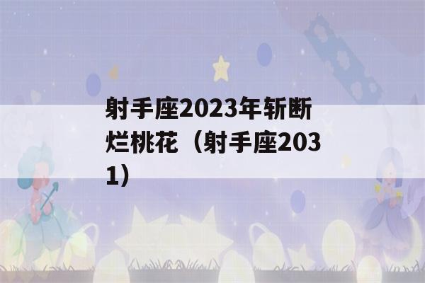 射手座2023年斩断烂桃花（射手座2031）