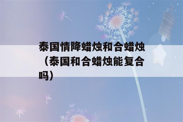 泰国情降蜡烛和合蜡烛（泰国和合蜡烛能复合吗）