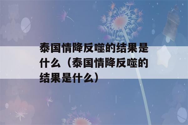 泰国情降反噬的结果是什么（泰国情降反噬的结果是什么）