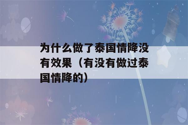 为什么做了泰国情降没有效果（有没有做过泰国情降的）